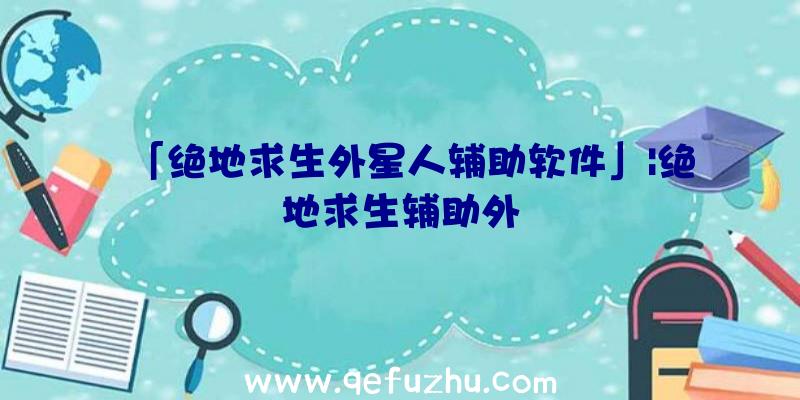 「绝地求生外星人辅助软件」|绝地求生辅助外